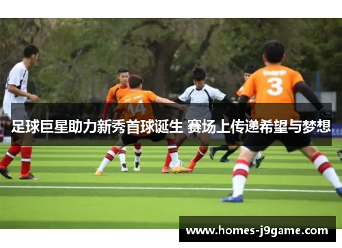 足球巨星助力新秀首球诞生 赛场上传递希望与梦想