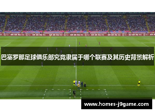 巴塞罗那足球俱乐部究竟隶属于哪个联赛及其历史背景解析 巴塞罗那足球俱乐部究竟隶属于哪个联赛及其历史背景解析