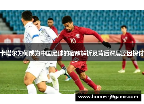 卡塔尔为何成为中国足球的宿敌解析及背后深层原因探讨