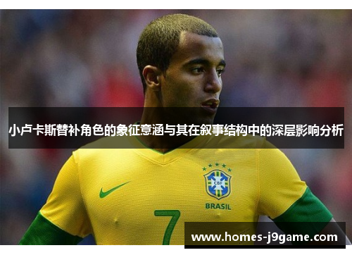 小卢卡斯替补角色的象征意涵与其在叙事结构中的深层影响分析 小卢卡斯替补角色的象征意涵与其在叙事结构中的深层影响分析