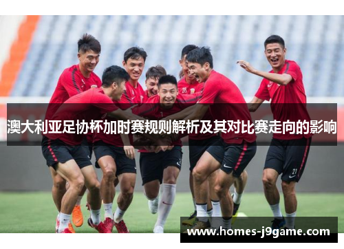 澳大利亚足协杯加时赛规则解析及其对比赛走向的影响 澳大利亚足协杯加时赛规则解析及其对比赛走向的影响