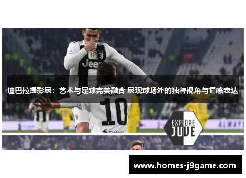 迪巴拉摄影展：艺术与足球完美融合 展现球场外的独特视角与情感表达