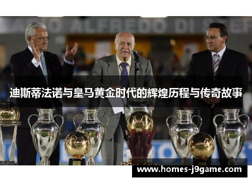 迪斯蒂法诺与皇马黄金时代的辉煌历程与传奇故事