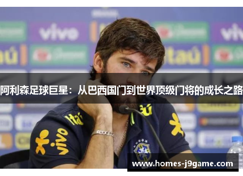 阿利森足球巨星：从巴西国门到世界顶级门将的成长之路