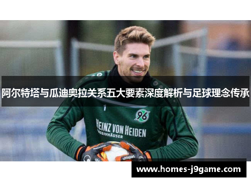 阿尔特塔与瓜迪奥拉关系五大要素深度解析与足球理念传承 阿尔特塔与瓜迪奥拉关系五大要素深度解析与足球理念传承