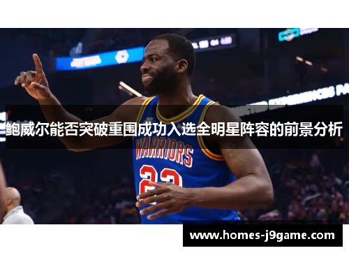 鲍威尔能否突破重围成功入选全明星阵容的前景分析