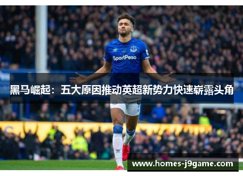 黑马崛起：五大原因推动英超新势力快速崭露头角