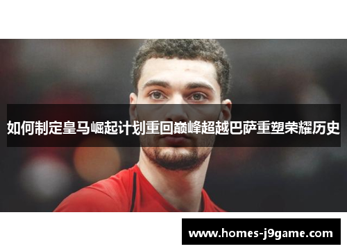 如何制定皇马崛起计划重回巅峰超越巴萨重塑荣耀历史 如何制定皇马崛起计划重回巅峰超越巴萨重塑荣耀历史
