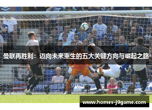曼联再胜利：迈向未来重生的五大关键方向与崛起之路