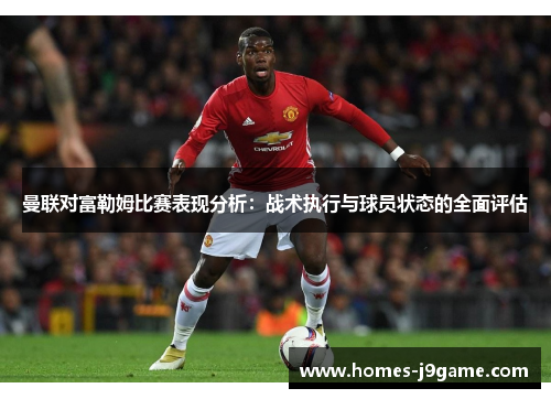 曼联对富勒姆比赛表现分析：战术执行与球员状态的全面评估