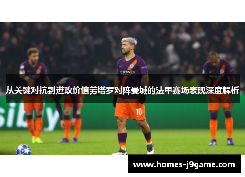 从关键对抗到进攻价值劳塔罗对阵曼城的法甲赛场表现深度解析