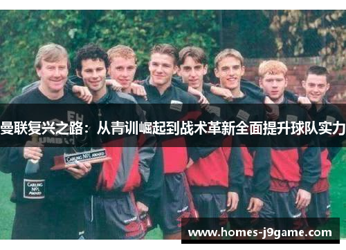 曼联复兴之路:从青训崛起到战术革新全面提升球队实力 曼联复兴之路:从青训崛起到战术革新全面提升球队实力