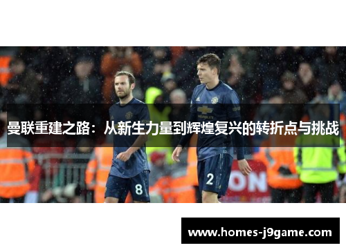 曼联重建之路:从新生力量到辉煌复兴的转折点与挑战 曼联重建之路:从新生力量到辉煌复兴的转折点与挑战