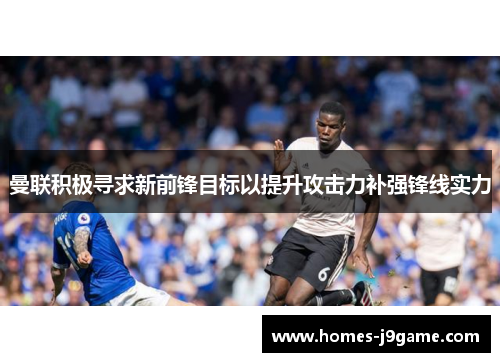 曼联积极寻求新前锋目标以提升攻击力补强锋线实力 曼联积极寻求新前锋目标以提升攻击力补强锋线实力