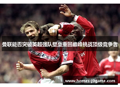 曼联能否突破英超强队壁垒重回巅峰挑战顶级竞争者