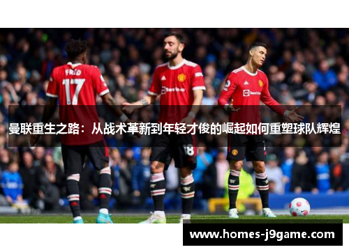 曼联重生之路：从战术革新到年轻才俊的崛起如何重塑球队辉煌