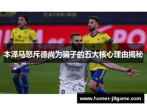 本泽马怒斥德尚为骗子的五大核心理由揭秘