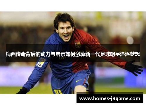 梅西传奇背后的动力与启示如何激励新一代足球明星追逐梦想