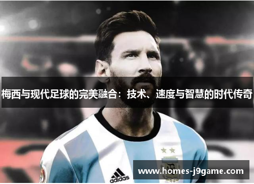 梅西与现代足球的完美融合：技术、速度与智慧的时代传奇