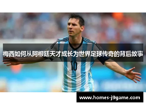梅西如何从阿根廷天才成长为世界足球传奇的背后故事 梅西如何从阿根廷天才成长为世界足球传奇的背后故事