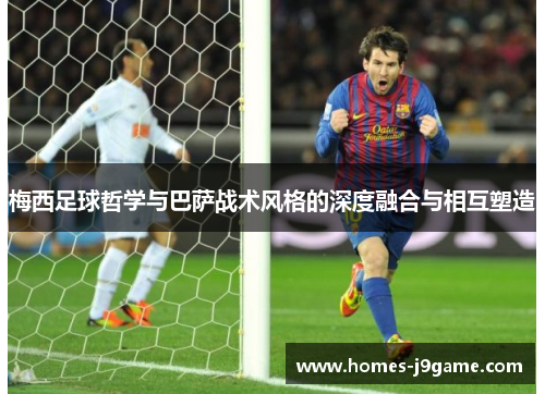 梅西足球哲学与巴萨战术风格的深度融合与相互塑造 梅西足球哲学与巴萨战术风格的深度融合与相互塑造