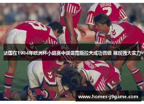 法国在1984年欧洲杯小组赛中逆袭南斯拉夫成功晋级 展现强大实力 法国在1984年欧洲杯小组赛中逆袭南斯拉夫成功晋级 展现强大实力