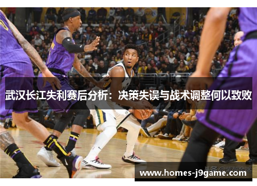武汉长江失利赛后分析:决策失误与战术调整何以致败 武汉长江失利赛后分析:决策失误与战术调整何以致败