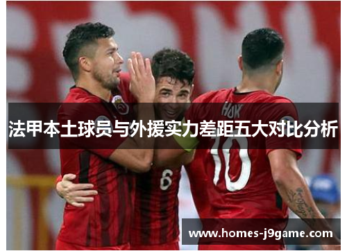 法甲本土球员与外援实力差距五大对比分析