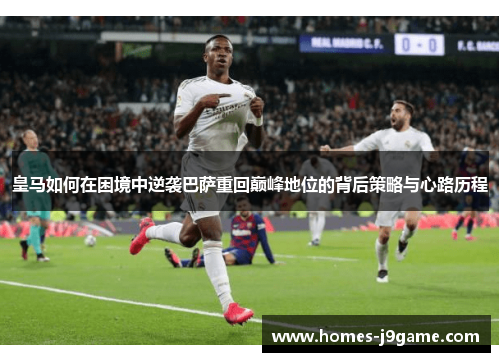 皇马如何在困境中逆袭巴萨重回巅峰地位的背后策略与心路历程